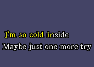 Fm so cold inside

Maybe just one more try