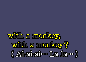 with a monkey,
with a monkey?
( Ai-ai-aim La 1am)