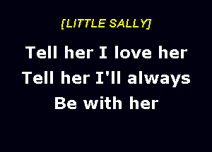 (LITTLE SALLYJ

Tell her I love her

Tell her I'll always
Be with her