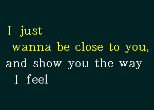 I just
wanna be close to you,

and show you the way
I feel