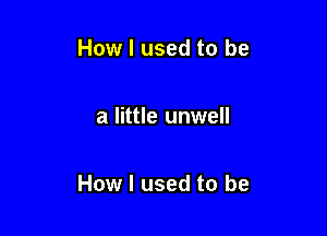 How I used to be

a little unwell

How I used to be