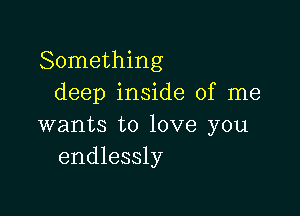 Something
deep inside of me

wants to love you
endlessly