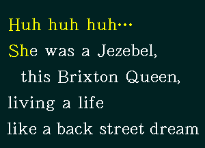 Huh huh huhm
She was a Jezebel,
this Brixton Queen,
living a life
like a back street dream