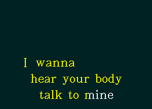 I wanna
hear your body
talk to mine
