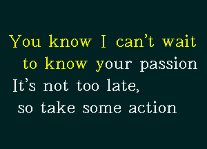 You know I can,t wait
to know your passion
153 not too late,
so take some action