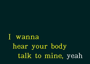 I wanna
hear your body
talk to mine, yeah