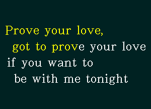 Prove your love,
got to prove your love

if you want to
be with me tonight