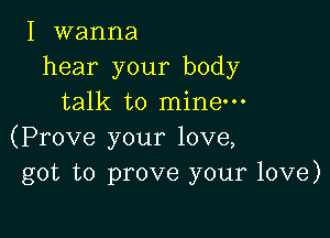 I wanna
hear your body
talk to mine-

(Prove your love,
got to prove your love)