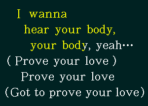 I wanna
hear your body,
your body, yeah-

( Prove your love )
Prove your love
(Got to prove your love)