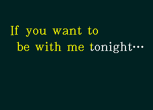 If you want to
be with me tonight-
