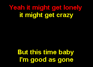 Yeah it might get lonely
it might get crazy

But this time baby
I'm good as gone