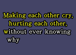 Making each other cry,
hurting each other,
Without ever knowing

Why