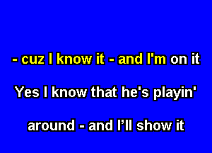 - cuz I know it - and I'm on it

Yes I know that he's playin'

around - and VII show it