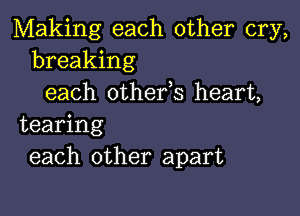 Making each other cry,
breaking
each othefs heart,

tearing
each other apart