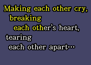 Making each other cry,
breaking
each othefs heart,

tearing
each other apart---