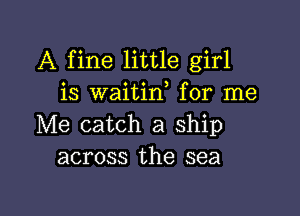 A fine little girl
is waitin, for me

Me catch a ship
across the sea