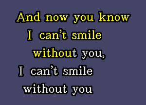 And now you know

I cank smile

without you,
I cank smile
without you