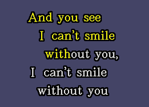 And you see
I caan smile

Without you,

I can,t smile

Without you