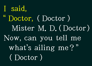I said,
Doctor, ( Doctor )
Mister M. D. (Doctor)

Now, can you tell me
Whafs ailing me? ,,
( Doctor )