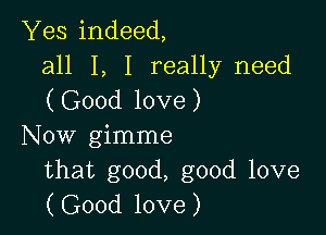 Yes indeed,
all I, I really need
(Good love)

Now gimme
that good, good love
(Good love)