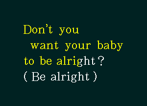D0n t you
want your baby

to be alright?
( Be alright)