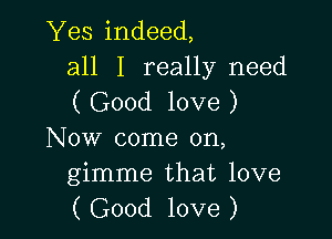 Yes indeed,
all I really need
( Good love )

Now come on,

gimme that love
( Good love )