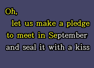 Oh,
let us make a pledge
to meet in September

and seal it With a kiss