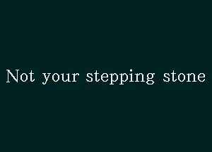 Not your stepping stone