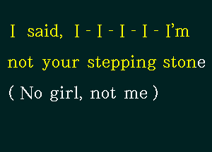 Isaid, I-I-I-I-Fm

not your stepping stone

( N0 girl, not me)
