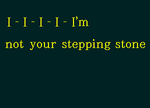 I-I-I-I-Fm

not your stepping stone