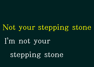 Not your stepping stone

Fm not your

stepping stone