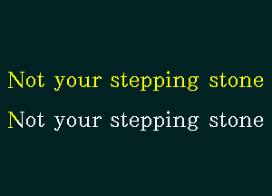 Not your stepping stone

Not your stepping stone