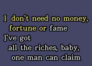 I don,t need no money,
fortune 0r fame

Fve got
all the riches, baby,
one man can claim