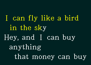 I can fly like a bird
in the sky

Hey, and I can buy
anything
that money can buy