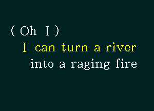 (OhI)

I can turn a river

into a raging fire