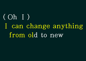 (Oh I )
I can change anything

from old to new