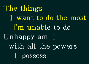 The things
I want to do the most
Fm unable to do

Unhappy am I
With all the powers
I possess