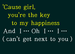 ,Cause girl,
y0u1re the key
to my happiness

And 1... Oh 1... 1...
(can1t get next to you)