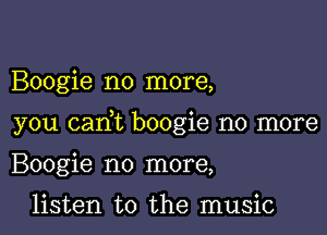 Boogie no more,

you cam boogie no more

Boogie no more,

listen to the music
