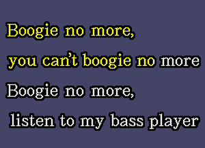 Boogie no more,

you can,t boogie no more

Boogie no more,

listen to my bass player