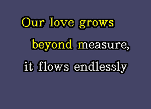 Our love grows

beyond measure,

it f lows endlessly
