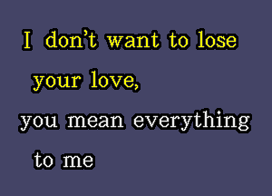 I don t want to lose

your love,

you mean everything

to me