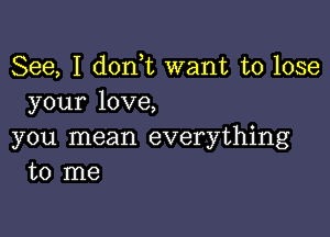 See, I d0n t want to lose
your love,

you mean everything
to me
