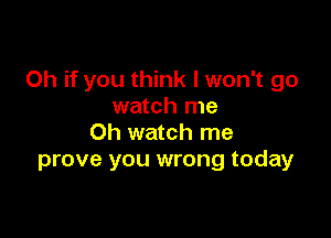 Oh if you think I won't go
watch me

Oh watch me
prove you wrong today