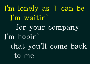 Fm lonely as I can be
Fm waitin,
for your company

Fm hopin
that youql come back
to me
