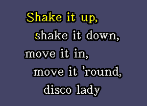 Shake it up,
shake it down,
move it in,

move it Tound,

disco lady