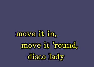 move it in,

move it Tound,

disco lady