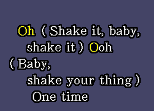 Oh ( Shake it, baby,
shake it) Ooh

( Baby,
shake your thing)
One time