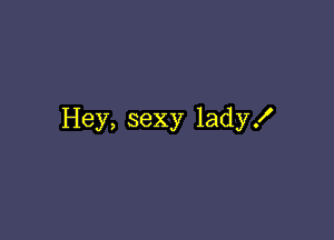 Hey, sexy lady!