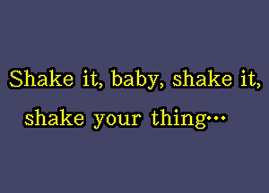 Shake it, baby, shake it,

shake your thing-